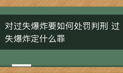 对过失爆炸要如何处罚判刑 过失爆炸定什么罪