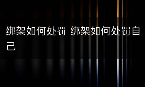 绑架如何处罚 绑架如何处罚自己