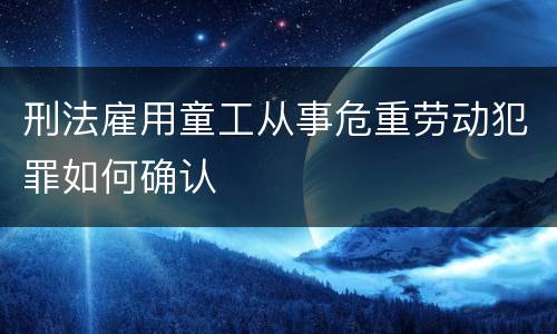 刑法雇用童工从事危重劳动犯罪如何确认