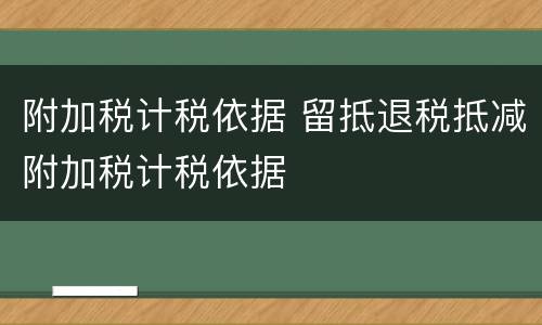 附加税计税依据 留抵退税抵减附加税计税依据