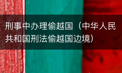 刑事中办理偷越国（中华人民共和国刑法偷越国边境）