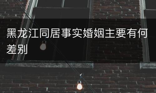 黑龙江同居事实婚姻主要有何差别