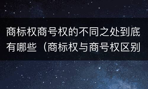 商标权商号权的不同之处到底有哪些（商标权与商号权区别）