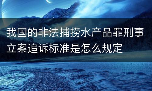 我国的非法捕捞水产品罪刑事立案追诉标准是怎么规定