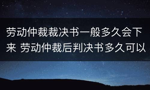 劳动仲裁裁决书一般多久会下来 劳动仲裁后判决书多久可以出来?