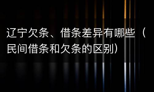 辽宁欠条、借条差异有哪些（民间借条和欠条的区别）