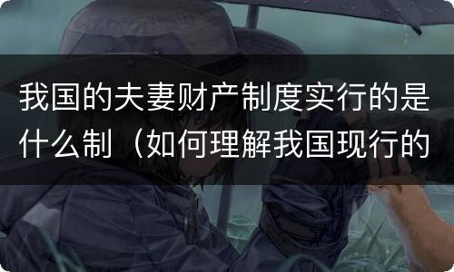 我国的夫妻财产制度实行的是什么制（如何理解我国现行的夫妻财产制度）