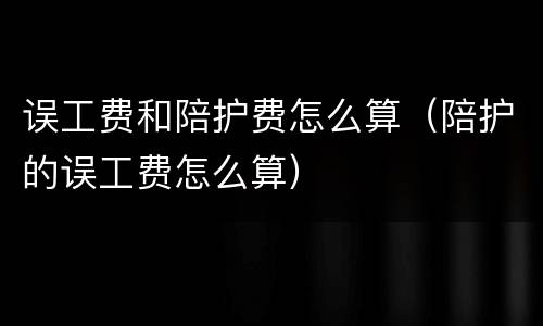 误工费和陪护费怎么算（陪护的误工费怎么算）