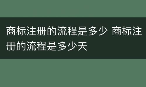 商标注册的流程是多少 商标注册的流程是多少天