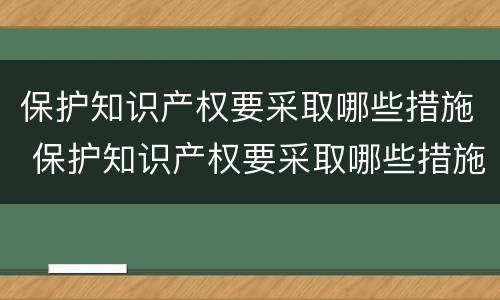 保护知识产权要采取哪些措施 保护知识产权要采取哪些措施呢