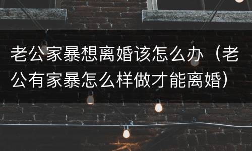 老公家暴想离婚该怎么办（老公有家暴怎么样做才能离婚）