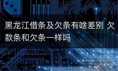 黑龙江借条及欠条有啥差别 欠款条和欠条一样吗