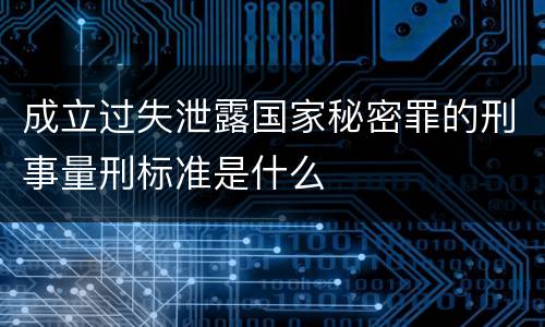 成立过失泄露国家秘密罪的刑事量刑标准是什么
