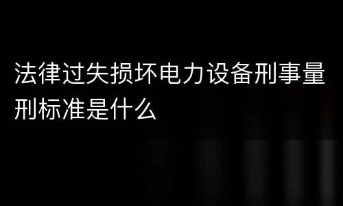 法律过失损坏电力设备刑事量刑标准是什么