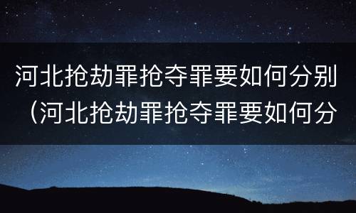河北抢劫罪抢夺罪要如何分别（河北抢劫罪抢夺罪要如何分别判决）