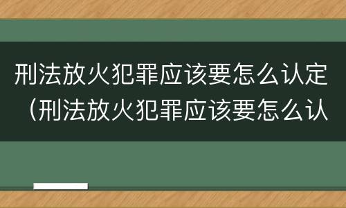 刑法放火犯罪应该要怎么认定（刑法放火犯罪应该要怎么认定呢）