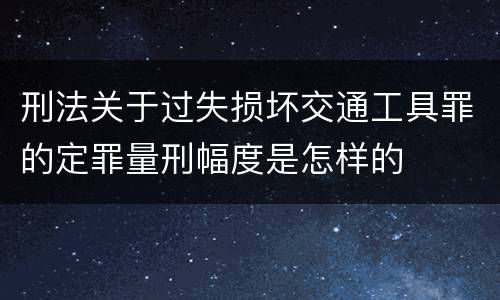 刑法关于过失损坏交通工具罪的定罪量刑幅度是怎样的