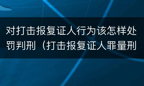对打击报复证人行为该怎样处罚判刑（打击报复证人罪量刑）