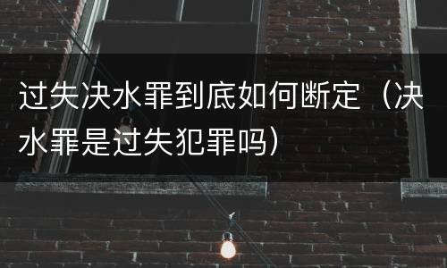 过失决水罪到底如何断定（决水罪是过失犯罪吗）