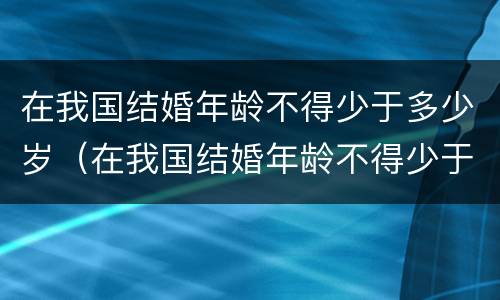 在我国结婚年龄不得少于多少岁（在我国结婚年龄不得少于多少岁以下）