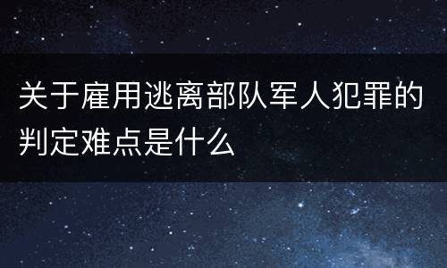关于雇用逃离部队军人犯罪的判定难点是什么