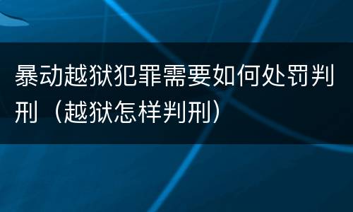 暴动越狱犯罪需要如何处罚判刑（越狱怎样判刑）