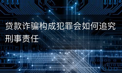 贷款诈骗构成犯罪会如何追究刑事责任