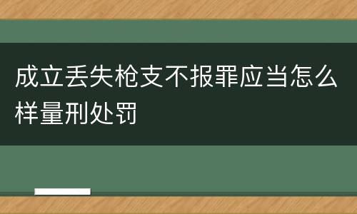 成立丢失枪支不报罪应当怎么样量刑处罚