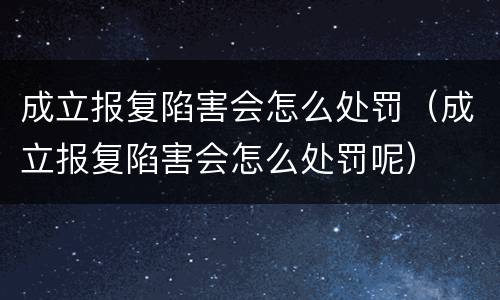 成立报复陷害会怎么处罚（成立报复陷害会怎么处罚呢）