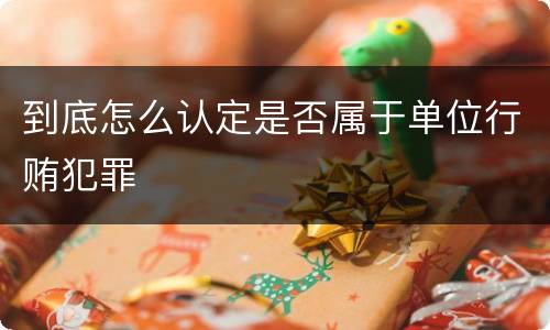 到底怎么认定是否属于单位行贿犯罪