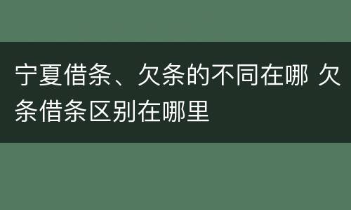 宁夏借条、欠条的不同在哪 欠条借条区别在哪里