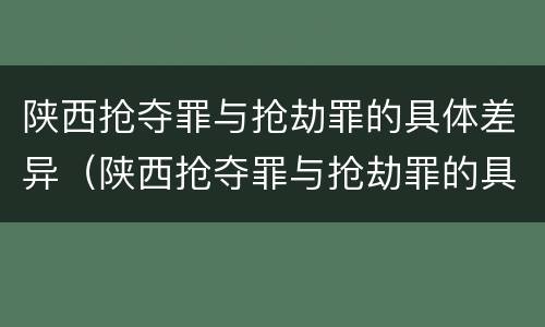 陕西抢夺罪与抢劫罪的具体差异（陕西抢夺罪与抢劫罪的具体差异有哪些）