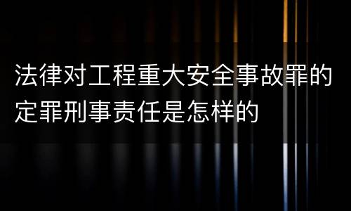 法律对工程重大安全事故罪的定罪刑事责任是怎样的