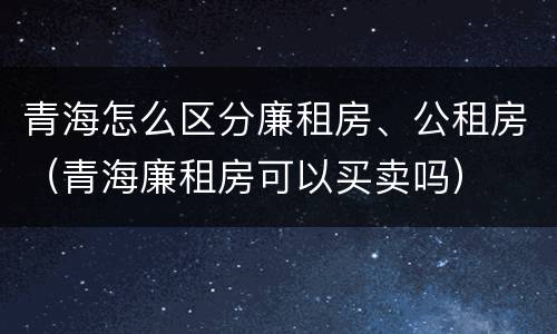 青海怎么区分廉租房、公租房（青海廉租房可以买卖吗）