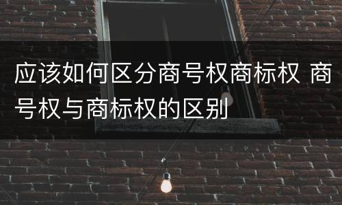 应该如何区分商号权商标权 商号权与商标权的区别
