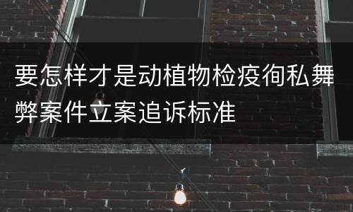 要怎样才是动植物检疫徇私舞弊案件立案追诉标准