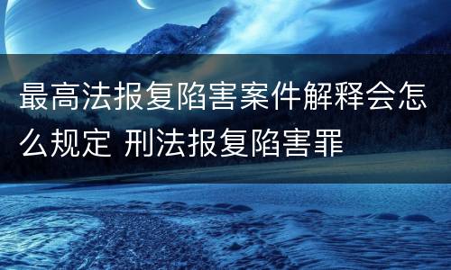 最高法报复陷害案件解释会怎么规定 刑法报复陷害罪