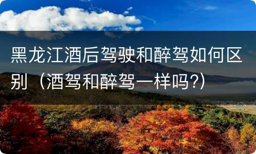 黑龙江酒后驾驶和醉驾如何区别（酒驾和醉驾一样吗?）