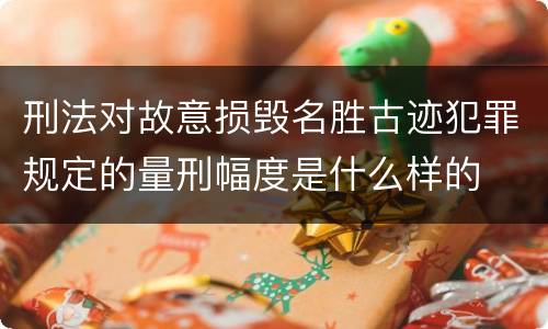 刑法对故意损毁名胜古迹犯罪规定的量刑幅度是什么样的