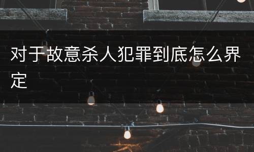 对于故意杀人犯罪到底怎么界定