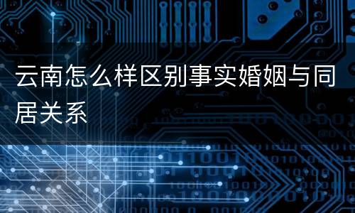 云南怎么样区别事实婚姻与同居关系