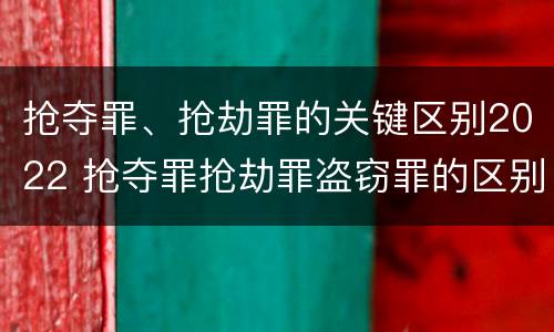 抢夺罪、抢劫罪的关键区别2022 抢夺罪抢劫罪盗窃罪的区别