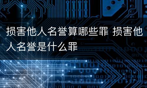 损害他人名誉算哪些罪 损害他人名誉是什么罪