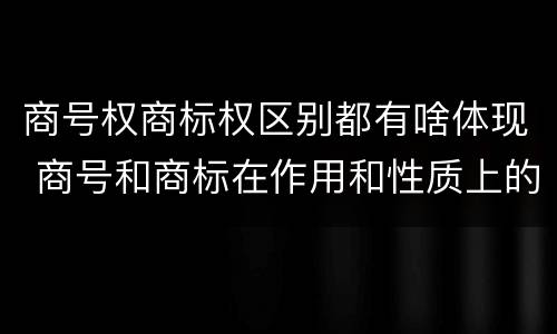 商号权商标权区别都有啥体现 商号和商标在作用和性质上的区别