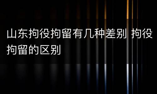 山东拘役拘留有几种差别 拘役拘留的区别