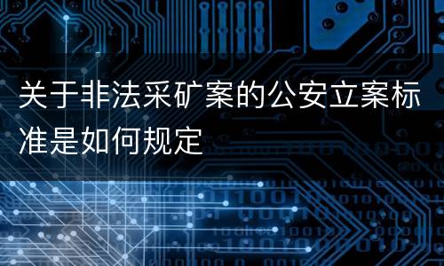 关于非法采矿案的公安立案标准是如何规定