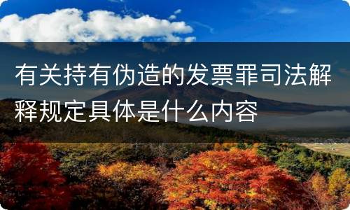 有关持有伪造的发票罪司法解释规定具体是什么内容