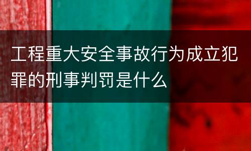 工程重大安全事故行为成立犯罪的刑事判罚是什么