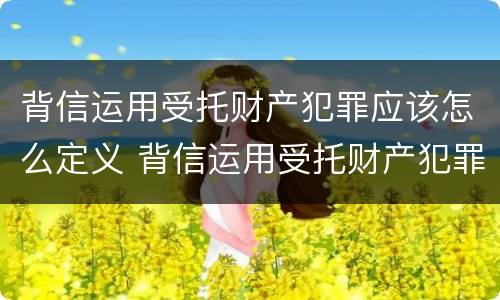 背信运用受托财产犯罪应该怎么定义 背信运用受托财产犯罪主体