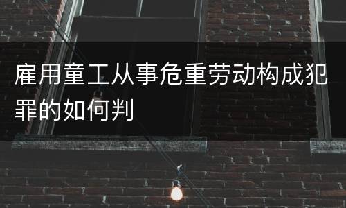 雇用童工从事危重劳动构成犯罪的如何判